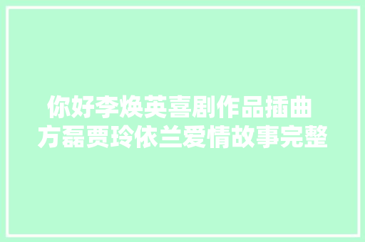 你好李焕英喜剧作品插曲 方磊贾玲依兰爱情故事完整歌词