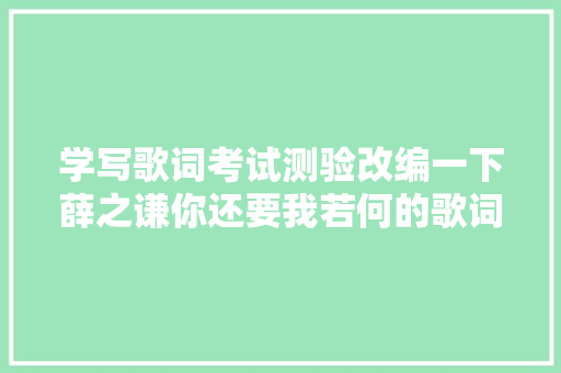 学写歌词考试测验改编一下薛之谦你还要我若何的歌词