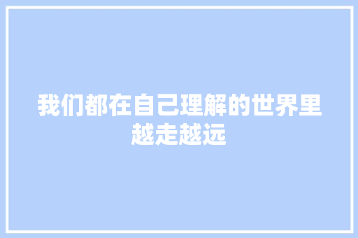 我们都在自己理解的世界里越走越远