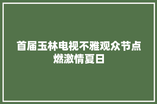 首届玉林电视不雅观众节点燃激情夏日