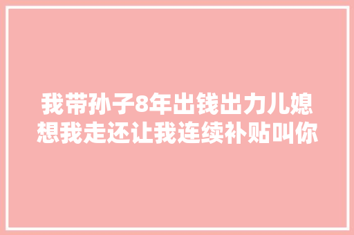 我带孙子8年出钱出力儿媳想我走还让我连续补贴叫你盘算我 休闲娱乐