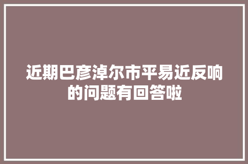近期巴彦淖尔市平易近反响的问题有回答啦