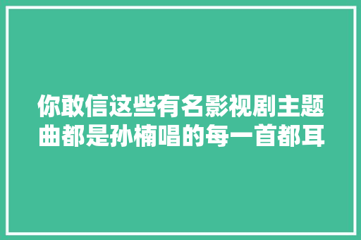 你敢信这些有名影视剧主题曲都是孙楠唱的每一首都耳熟能详。