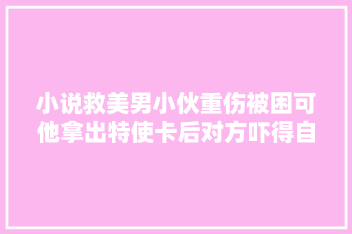 小说救美男小伙重伤被困可他拿出特使卡后对方吓得自断双臂