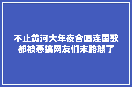 不止黄河大年夜合唱连国歌都被恶搞网友们末路怒了