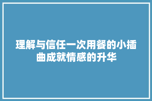 理解与信任一次用餐的小插曲成就情感的升华