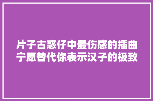 片子古惑仔中最伤感的插曲宁愿替代你表示汉子的极致深情