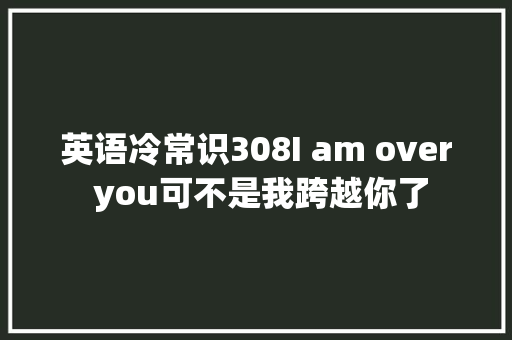 英语冷常识308I am over you可不是我跨越你了
