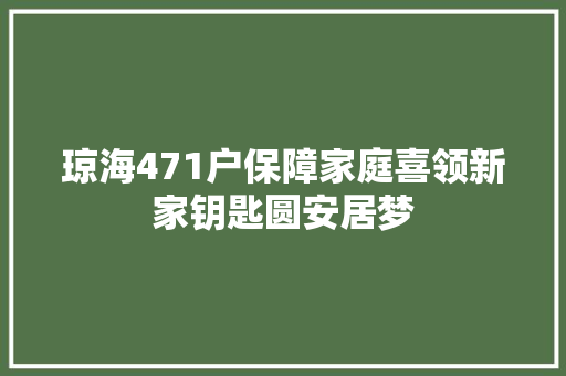 琼海471户保障家庭喜领新家钥匙圆安居梦
