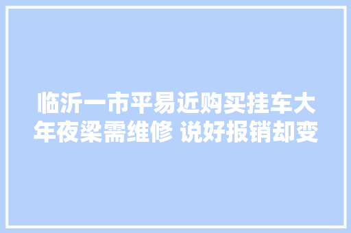 临沂一市平易近购买挂车大年夜梁需维修 说好报销却变了卦