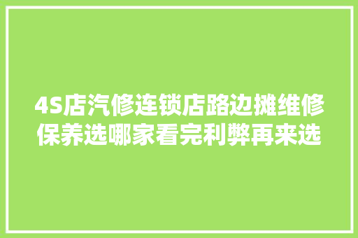 4S店汽修连锁店路边摊维修保养选哪家看完利弊再来选