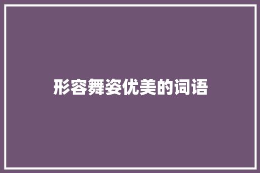 形容舞姿优美的词语 知识百科