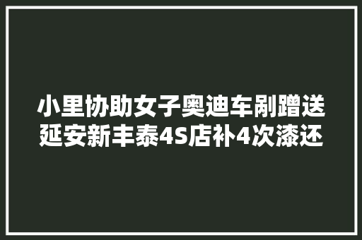 小里协助女子奥迪车剐蹭送延安新丰泰4S店补4次漆还掉落漆