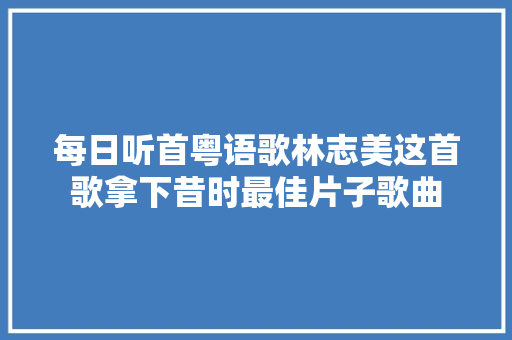 每日听首粤语歌林志美这首歌拿下昔时最佳片子歌曲