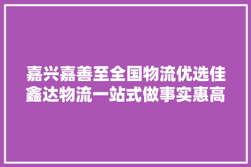 嘉兴嘉善至全国物流优选佳鑫达物流一站式做事实惠高效直达