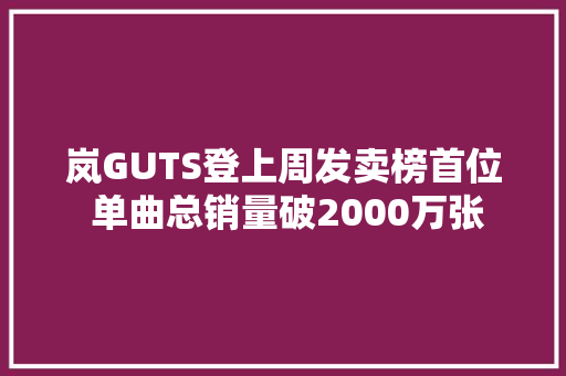 岚GUTS登上周发卖榜首位 单曲总销量破2000万张