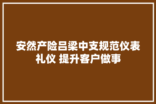 安然产险吕梁中支规范仪表礼仪 提升客户做事