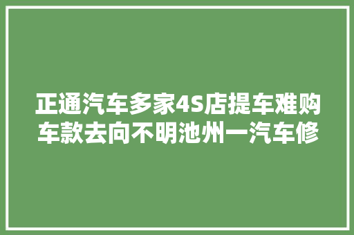 正通汽车多家4S店提车难购车款去向不明池州一汽车修理店起火