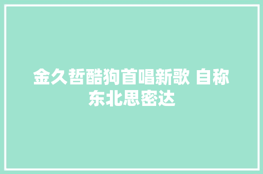 金久哲酷狗首唱新歌 自称东北思密达
