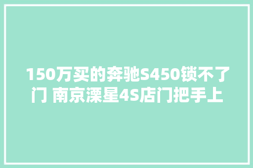 150万买的奔驰S450锁不了门 南京溧星4S店门把手上沾了水