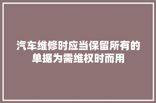 汽车维修时应当保留所有的单据为需维权时而用 汽车知识