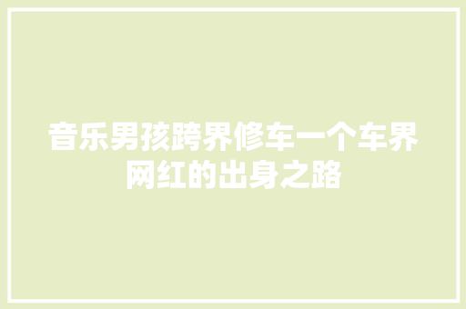 音乐男孩跨界修车一个车界网红的出身之路
