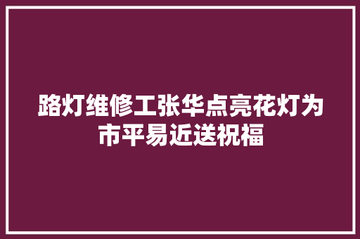 路灯维修工张华点亮花灯为市平易近送祝福