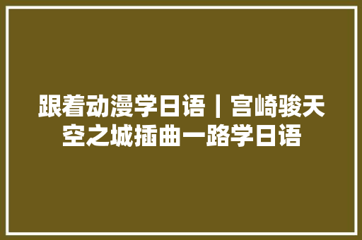 跟着动漫学日语｜宫崎骏天空之城插曲一路学日语