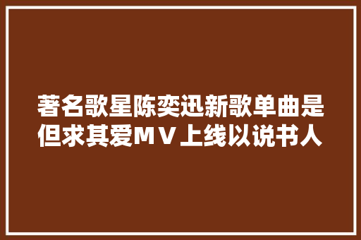 著名歌星陈奕迅新歌单曲是但求其爱MⅤ上线以说书人身份唱出情绪百味