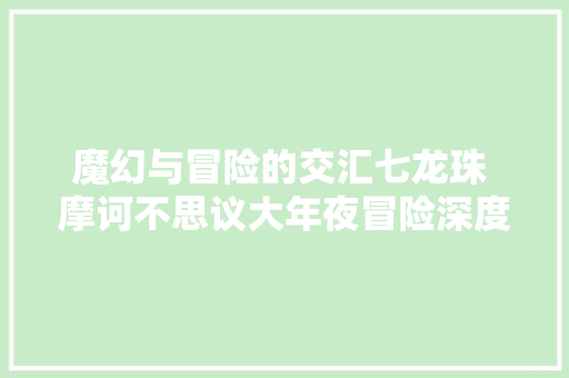 魔幻与冒险的交汇七龙珠 摩诃不思议大年夜冒险深度解析
