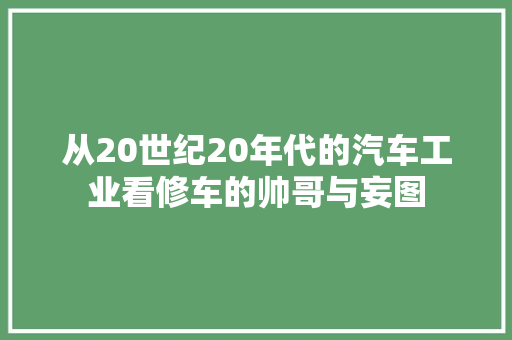 从20世纪20年代的汽车工业看修车的帅哥与妄图