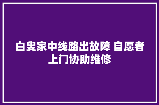 白叟家中线路出故障 自愿者上门协助维修