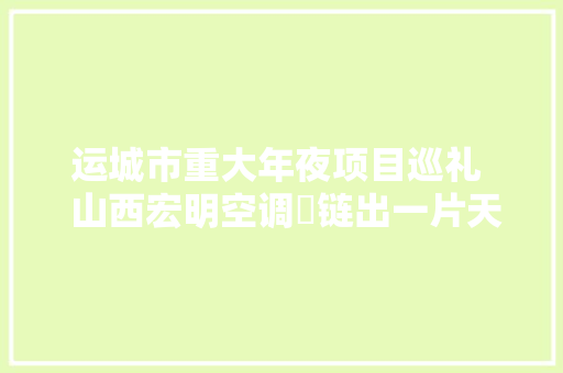 运城市重大年夜项目巡礼  山西宏明空调​链出一片天