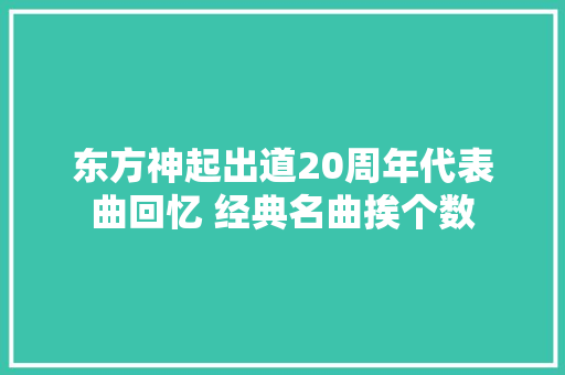 东方神起出道20周年代表曲回忆 经典名曲挨个数