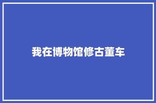 我在博物馆修古董车