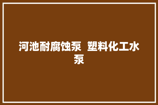 河池耐腐蚀泵  塑料化工水泵