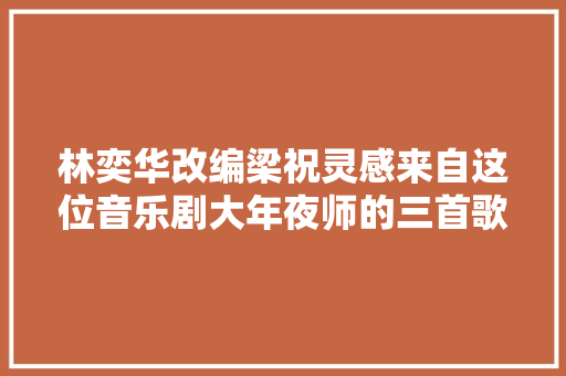 林奕华改编梁祝灵感来自这位音乐剧大年夜师的三首歌
