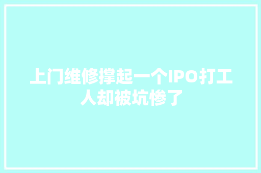 上门维修撑起一个IPO打工人却被坑惨了