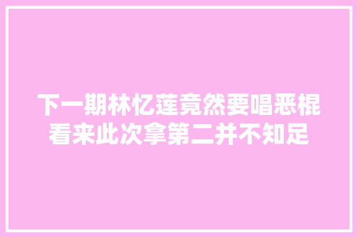 下一期林忆莲竟然要唱恶棍看来此次拿第二并不知足