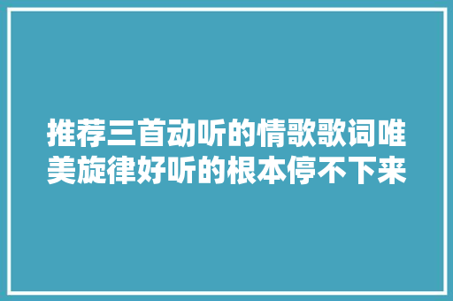推荐三首动听的情歌歌词唯美旋律好听的根本停不下来 休闲娱乐