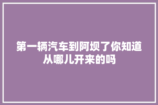 第一辆汽车到阿坝了你知道从哪儿开来的吗