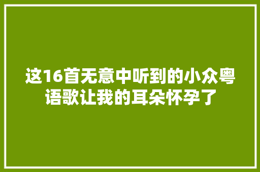 这16首无意中听到的小众粤语歌让我的耳朵怀孕了