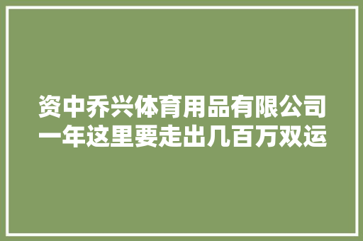 资中乔兴体育用品有限公司一年这里要走出几百万双运动鞋