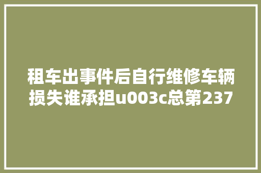 租车出事件后自行维修车辆损失谁承担u003c总第2376期u003e 汽车知识
