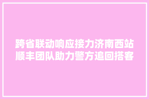 跨省联动响应接力济南西站顺丰团队助力警方追回搭客遗失落手机