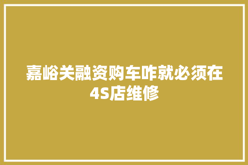 嘉峪关融资购车咋就必须在4S店维修 汽车知识