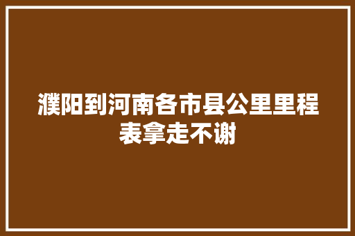 濮阳到河南各市县公里里程表拿走不谢
