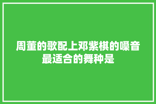周董的歌配上邓紫棋的嗓音最适合的舞种是