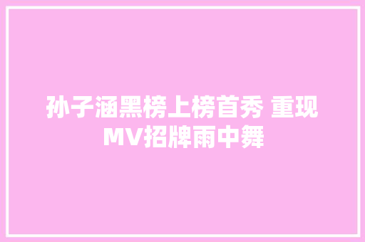孙子涵黑榜上榜首秀 重现MV招牌雨中舞 休闲娱乐