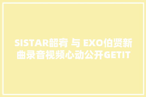 SISTAR韶宥 与 EXO伯贤新曲录音视频心动公开GETITK 休闲娱乐